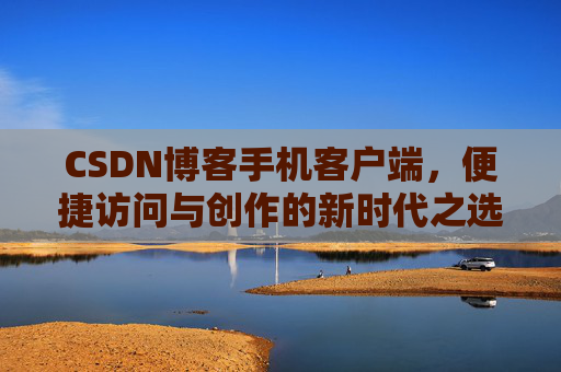 CSDN博客手机客户端，便捷访问与创作的新时代之选